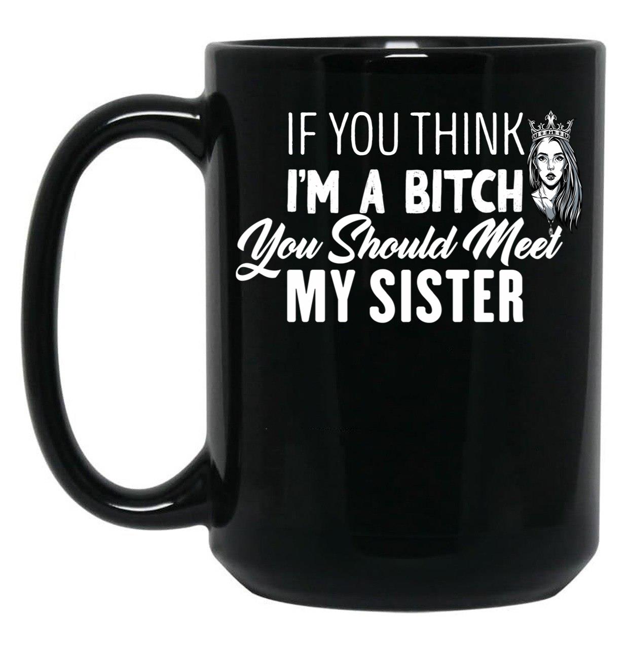 If You Think I'M A Bitch You Should Meet My Sisterfunny Gift For Sister Black Coffee Mug