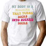 My Body Is A Machine That Turns Dicks Into Sucked Dicks T-Shirt for Men & Women, T-Shirts Graphic Tee - White