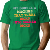 My Body Is A Machine That Turns Dicks Into Sucked Dicks T-Shirt for Men & Women, T-Shirts Graphic Tee - Green