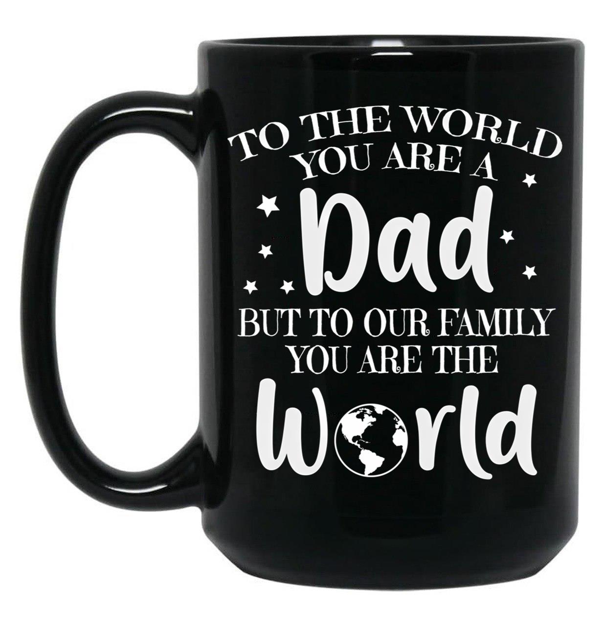 To The World You Are A Dad But To Our Family You Are The World Black Gift Coffee Mug