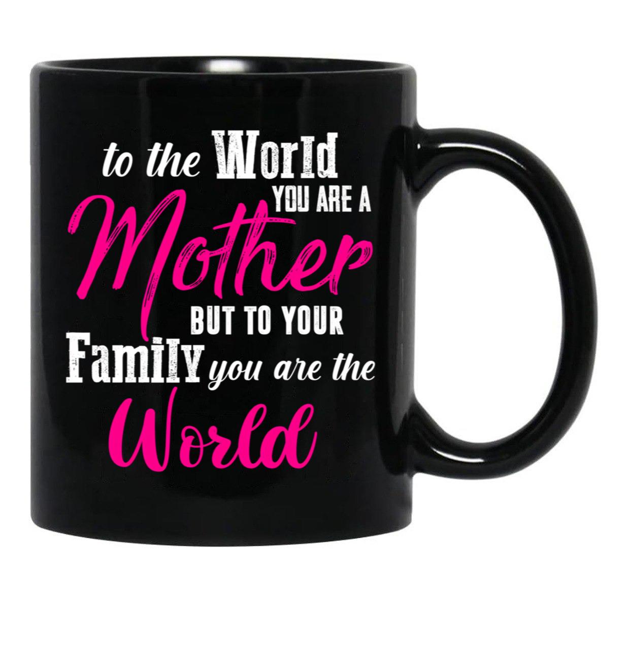 To The World You Are A Mother But To Your Family You Are The World (1) Black Gift Coffee Mug - Black