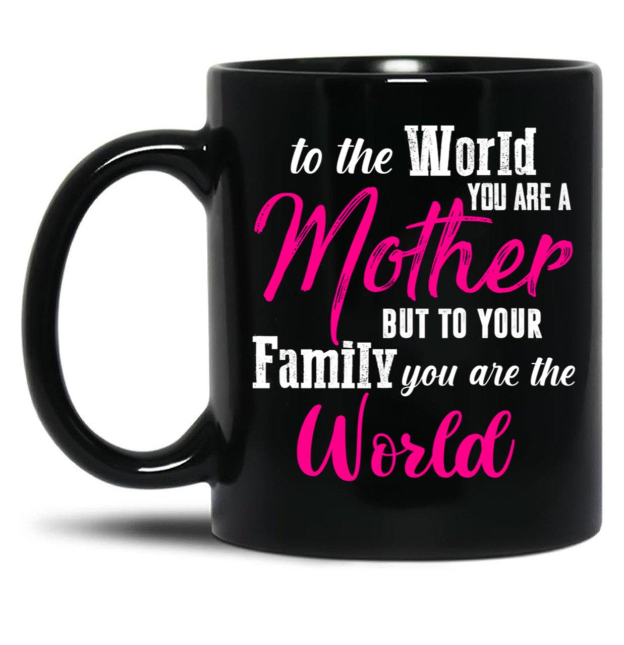 To The World You Are A Mother But To Your Family You Are The World (1) Black Gift Coffee Mug
