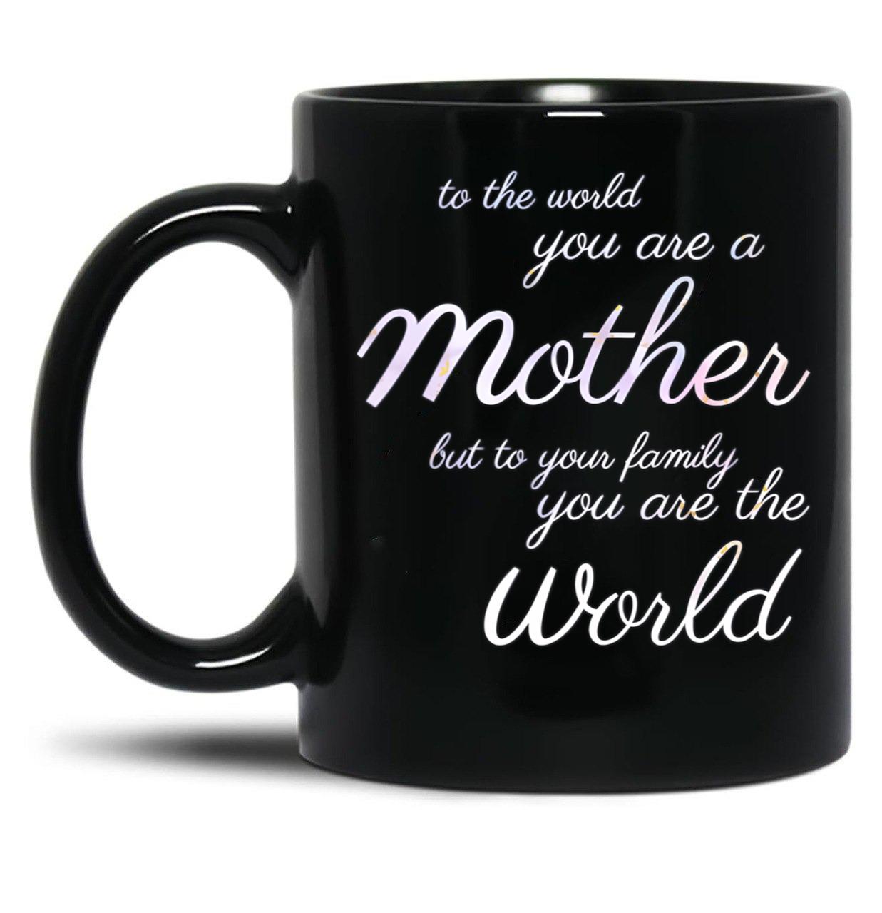 To The World You Are A Mother But To Your Family You Are The World (4) Black Gift Coffee Mug