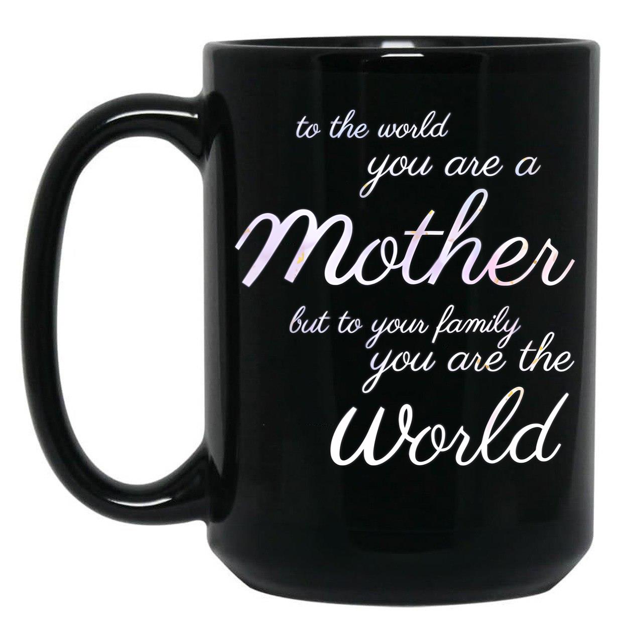 To The World You Are A Mother But To Your Family You Are The World (4) Black Gift Coffee Mug