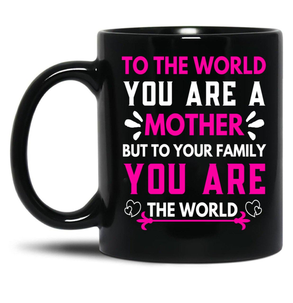 To The World You Are A Mother But To Your Family You Are The World (6) Black Gift Coffee Mug