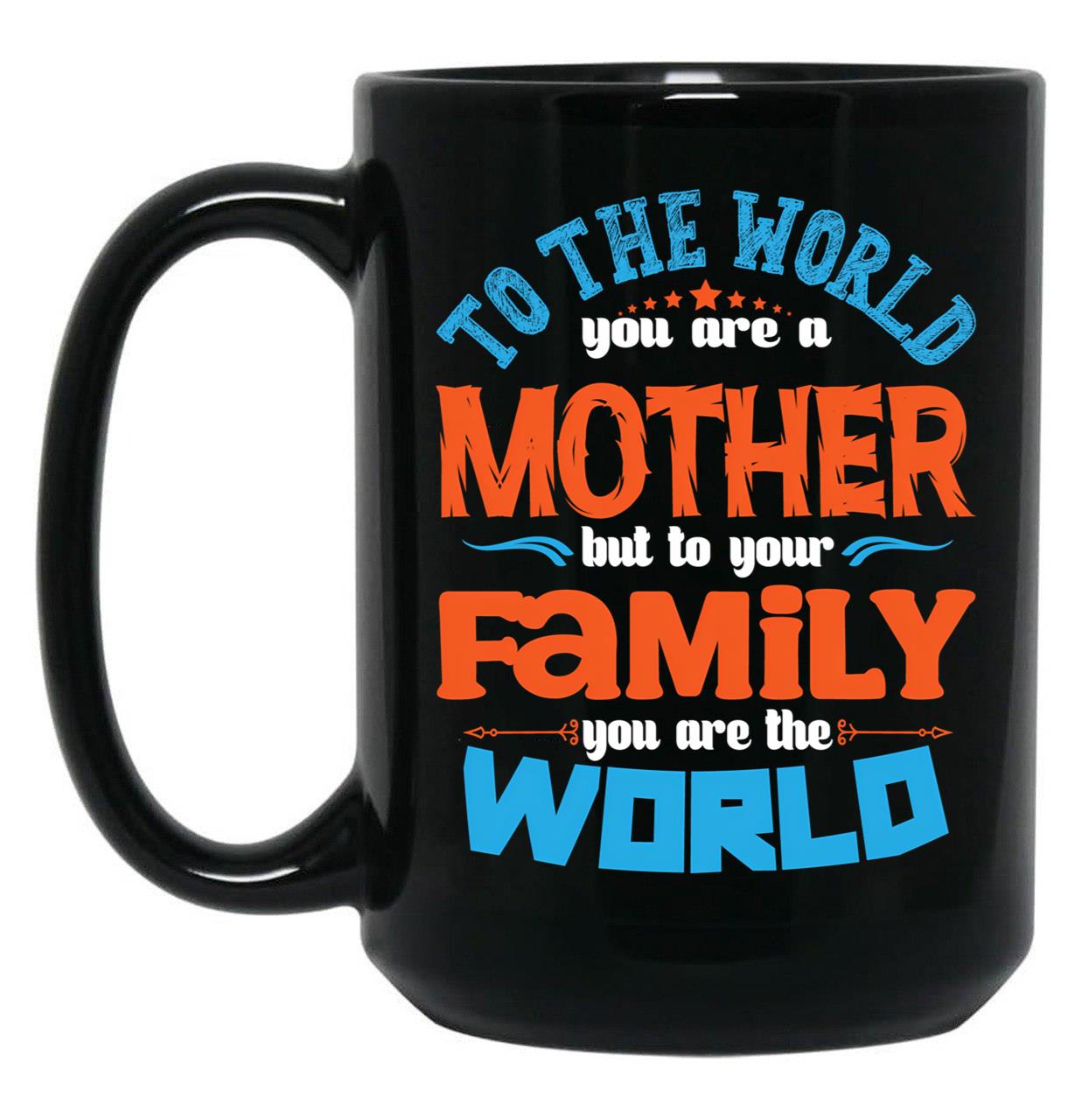 To The World You Are A Mother But To Your Family You Are The World (7) Black Gift Coffee Mug