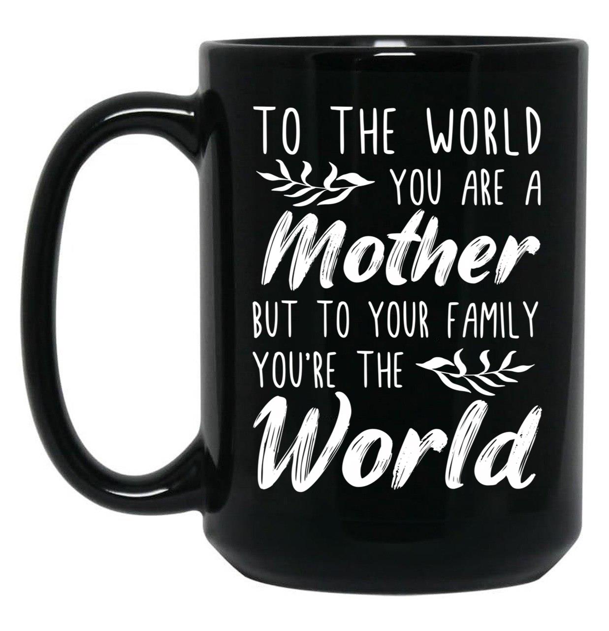 To The World You Are A Mother But To Your Family You'Re The World (1) Black Gift Coffee Mug